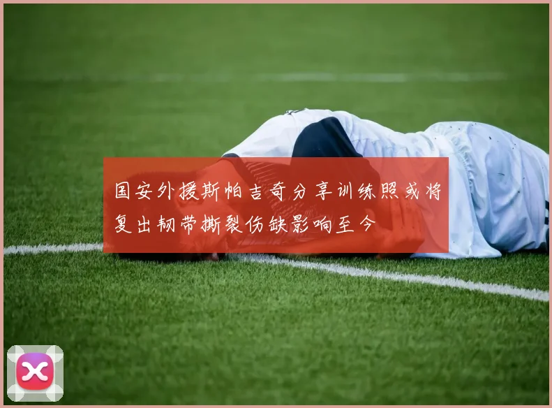 国安外援斯帕吉奇分享训练照或将复出韧带撕裂伤缺影响至今